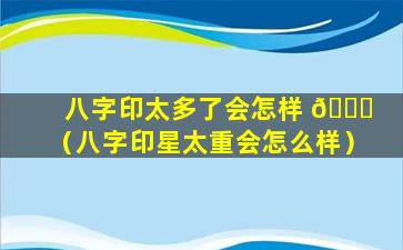 八字印太多了会怎样 🍁 （八字印星太重会怎么样）